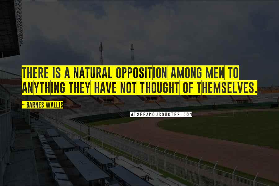 Barnes Wallis Quotes: There is a natural opposition among men to anything they have not thought of themselves.