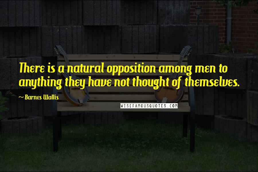 Barnes Wallis Quotes: There is a natural opposition among men to anything they have not thought of themselves.