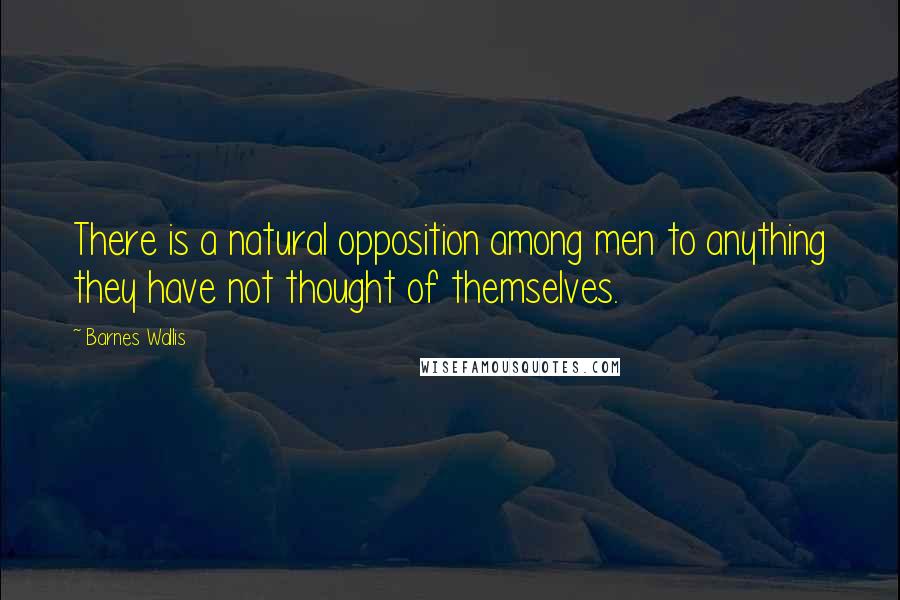 Barnes Wallis Quotes: There is a natural opposition among men to anything they have not thought of themselves.