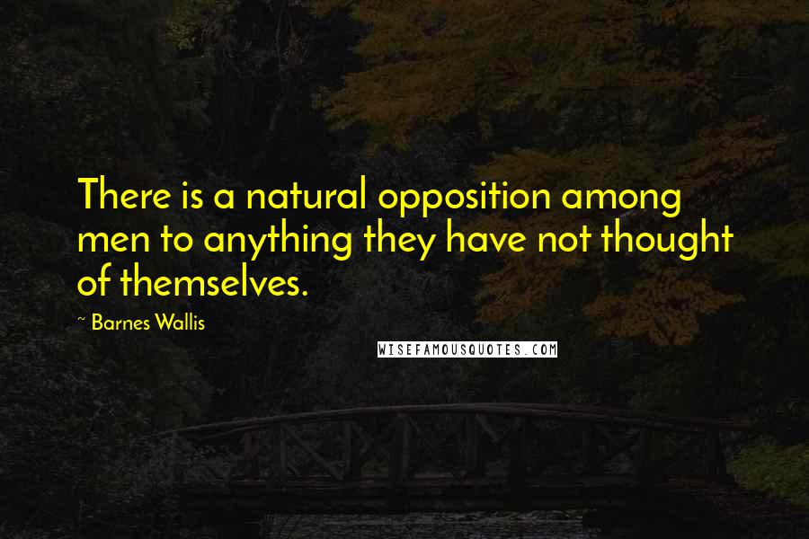Barnes Wallis Quotes: There is a natural opposition among men to anything they have not thought of themselves.