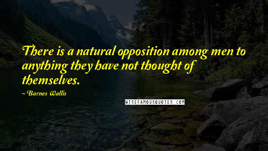 Barnes Wallis Quotes: There is a natural opposition among men to anything they have not thought of themselves.