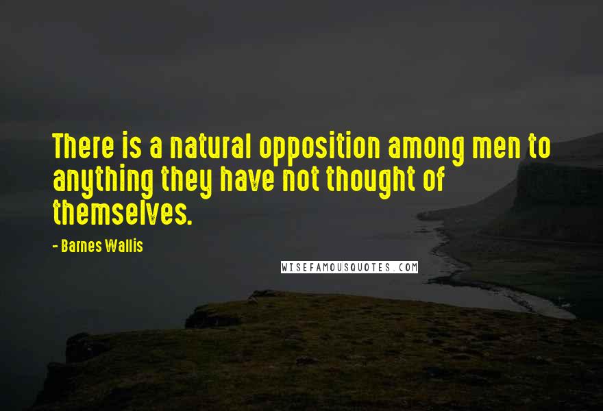 Barnes Wallis Quotes: There is a natural opposition among men to anything they have not thought of themselves.