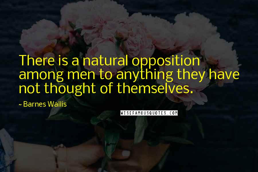 Barnes Wallis Quotes: There is a natural opposition among men to anything they have not thought of themselves.