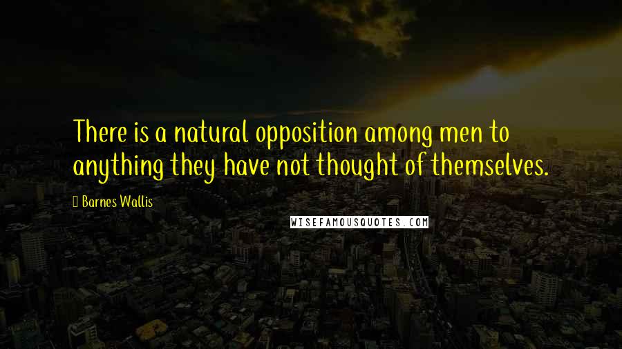 Barnes Wallis Quotes: There is a natural opposition among men to anything they have not thought of themselves.