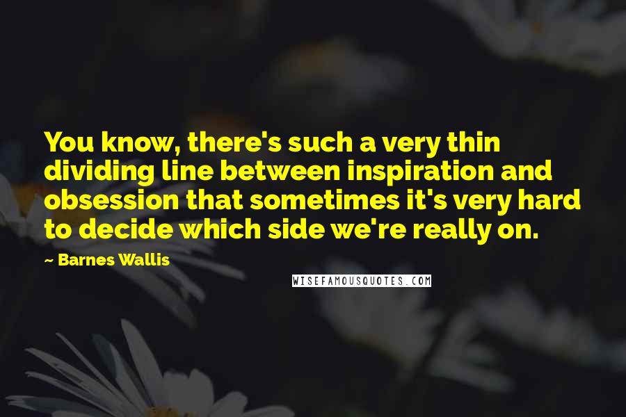 Barnes Wallis Quotes: You know, there's such a very thin dividing line between inspiration and obsession that sometimes it's very hard to decide which side we're really on.