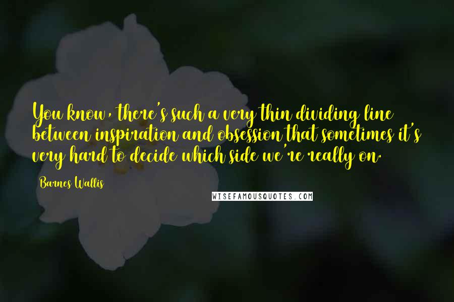 Barnes Wallis Quotes: You know, there's such a very thin dividing line between inspiration and obsession that sometimes it's very hard to decide which side we're really on.