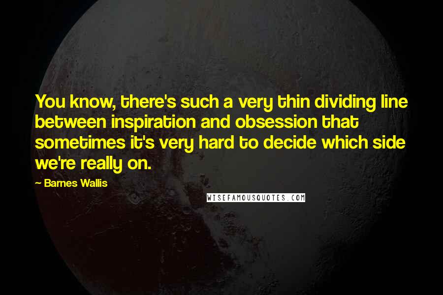 Barnes Wallis Quotes: You know, there's such a very thin dividing line between inspiration and obsession that sometimes it's very hard to decide which side we're really on.