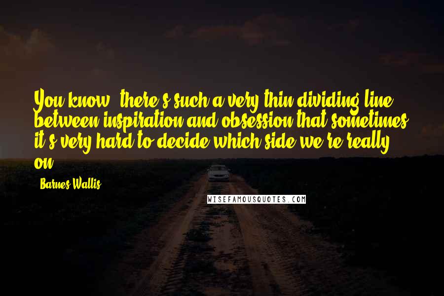 Barnes Wallis Quotes: You know, there's such a very thin dividing line between inspiration and obsession that sometimes it's very hard to decide which side we're really on.