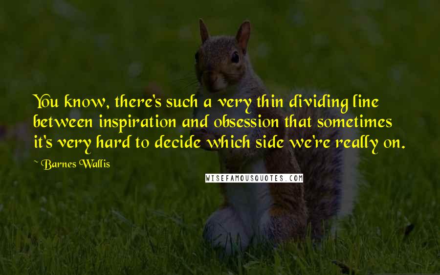 Barnes Wallis Quotes: You know, there's such a very thin dividing line between inspiration and obsession that sometimes it's very hard to decide which side we're really on.