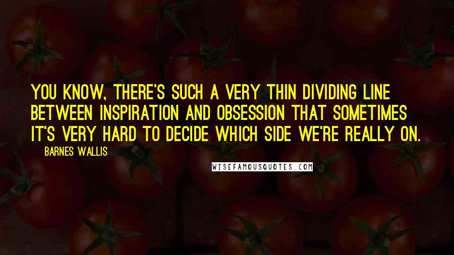 Barnes Wallis Quotes: You know, there's such a very thin dividing line between inspiration and obsession that sometimes it's very hard to decide which side we're really on.