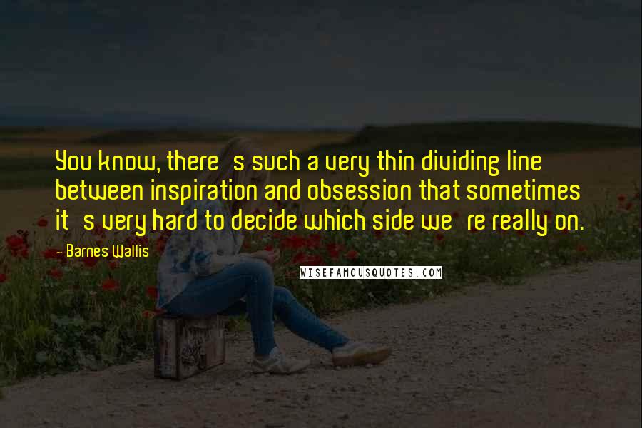 Barnes Wallis Quotes: You know, there's such a very thin dividing line between inspiration and obsession that sometimes it's very hard to decide which side we're really on.