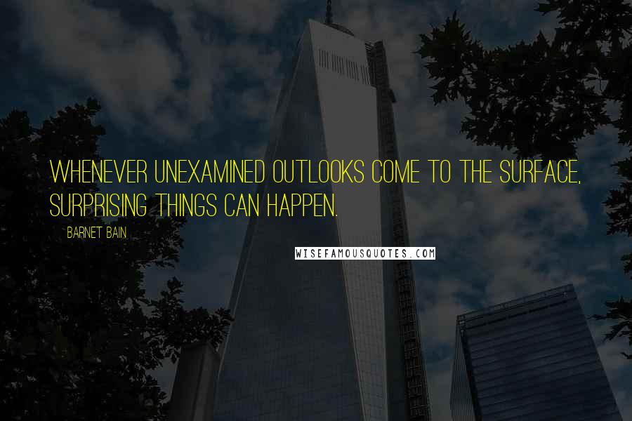 Barnet Bain Quotes: Whenever unexamined outlooks come to the surface, surprising things can happen.