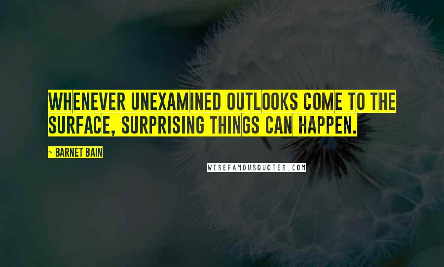 Barnet Bain Quotes: Whenever unexamined outlooks come to the surface, surprising things can happen.