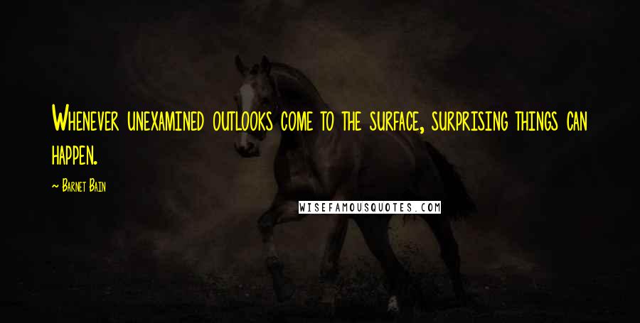 Barnet Bain Quotes: Whenever unexamined outlooks come to the surface, surprising things can happen.
