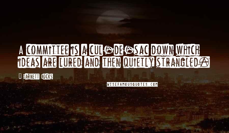 Barnett Cocks Quotes: A committee is a cul-de-sac down which ideas are lured and then quietly strangled.