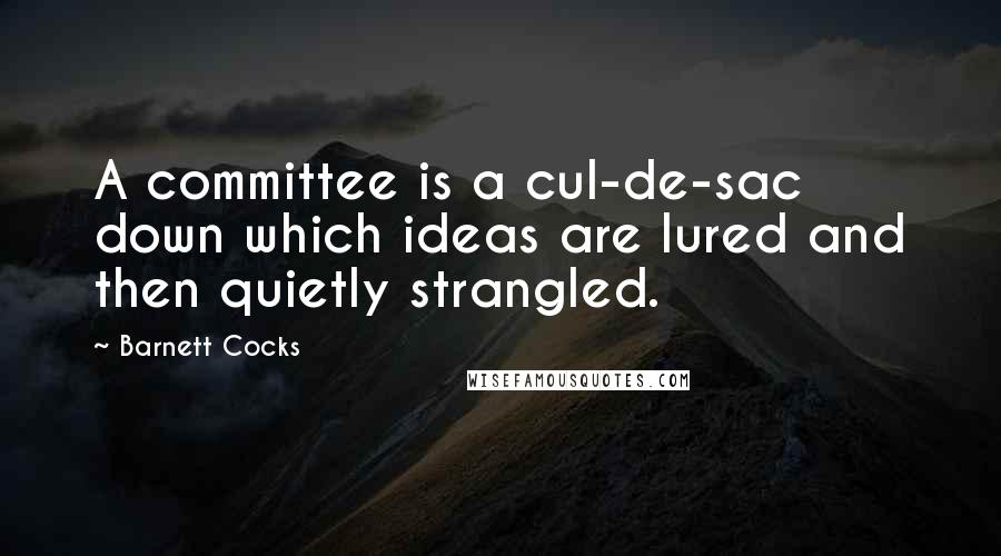 Barnett Cocks Quotes: A committee is a cul-de-sac down which ideas are lured and then quietly strangled.