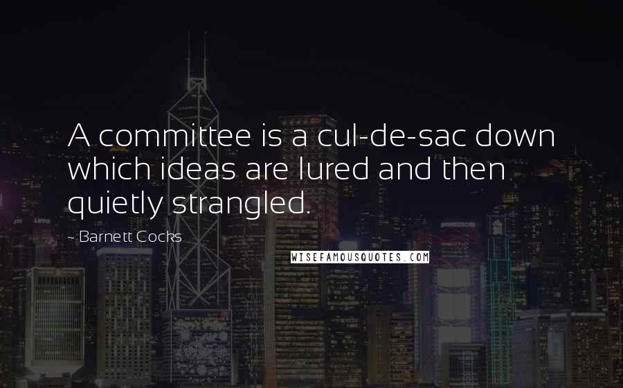 Barnett Cocks Quotes: A committee is a cul-de-sac down which ideas are lured and then quietly strangled.