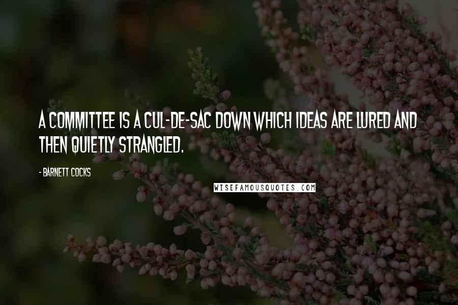 Barnett Cocks Quotes: A committee is a cul-de-sac down which ideas are lured and then quietly strangled.