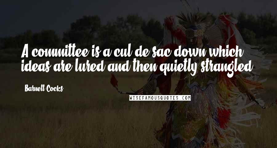 Barnett Cocks Quotes: A committee is a cul-de-sac down which ideas are lured and then quietly strangled.