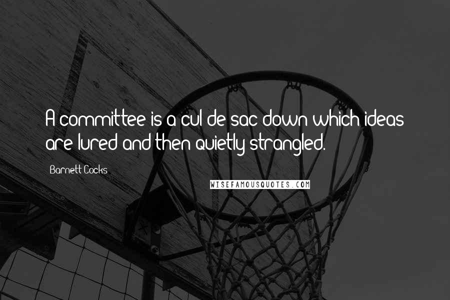 Barnett Cocks Quotes: A committee is a cul-de-sac down which ideas are lured and then quietly strangled.