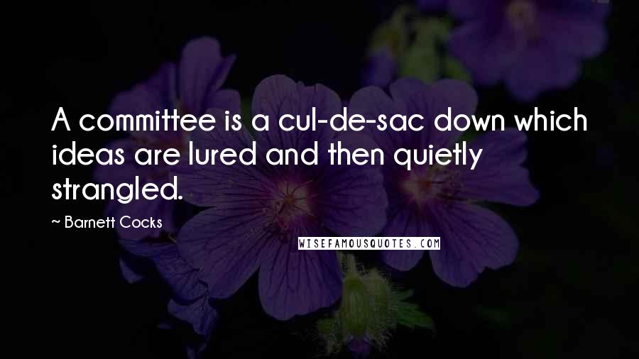 Barnett Cocks Quotes: A committee is a cul-de-sac down which ideas are lured and then quietly strangled.