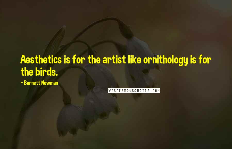 Barnett Newman Quotes: Aesthetics is for the artist like ornithology is for the birds.