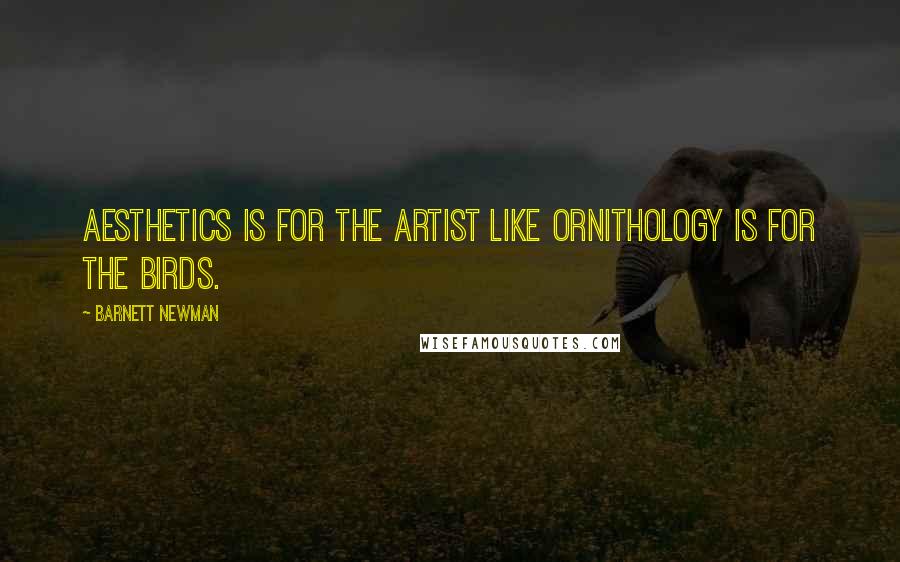 Barnett Newman Quotes: Aesthetics is for the artist like ornithology is for the birds.