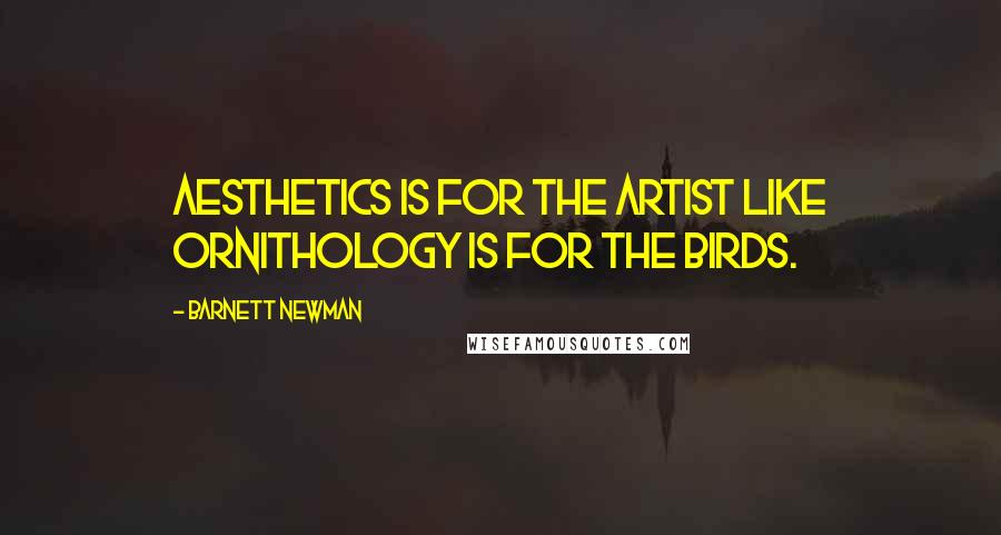Barnett Newman Quotes: Aesthetics is for the artist like ornithology is for the birds.