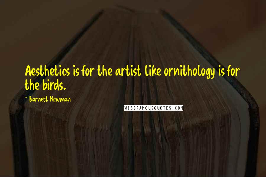 Barnett Newman Quotes: Aesthetics is for the artist like ornithology is for the birds.