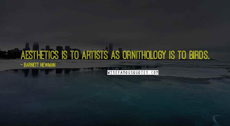 Barnett Newman Quotes: Aesthetics is to artists as ornithology is to birds.