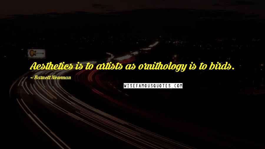 Barnett Newman Quotes: Aesthetics is to artists as ornithology is to birds.
