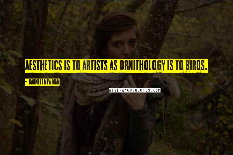 Barnett Newman Quotes: Aesthetics is to artists as ornithology is to birds.