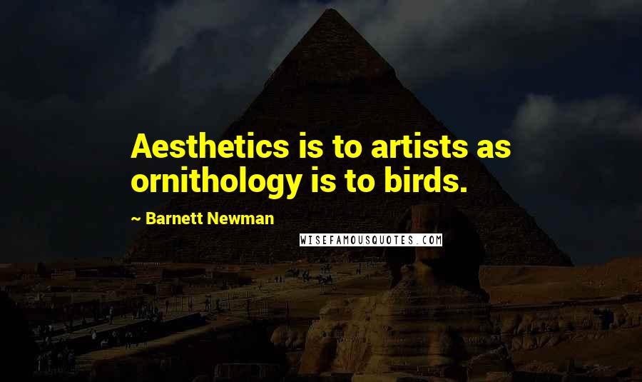 Barnett Newman Quotes: Aesthetics is to artists as ornithology is to birds.