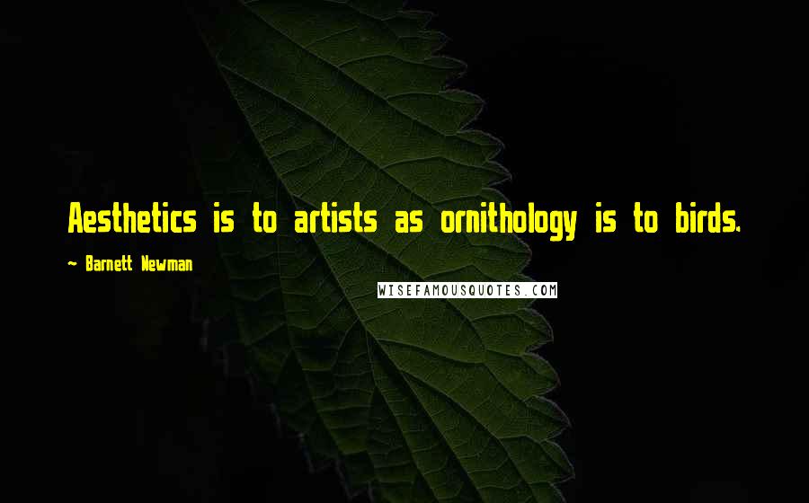 Barnett Newman Quotes: Aesthetics is to artists as ornithology is to birds.