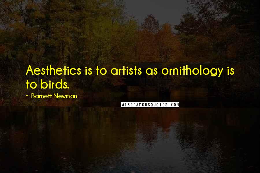 Barnett Newman Quotes: Aesthetics is to artists as ornithology is to birds.