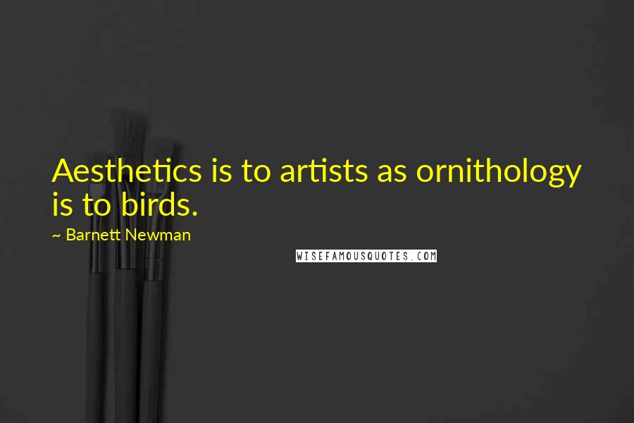 Barnett Newman Quotes: Aesthetics is to artists as ornithology is to birds.