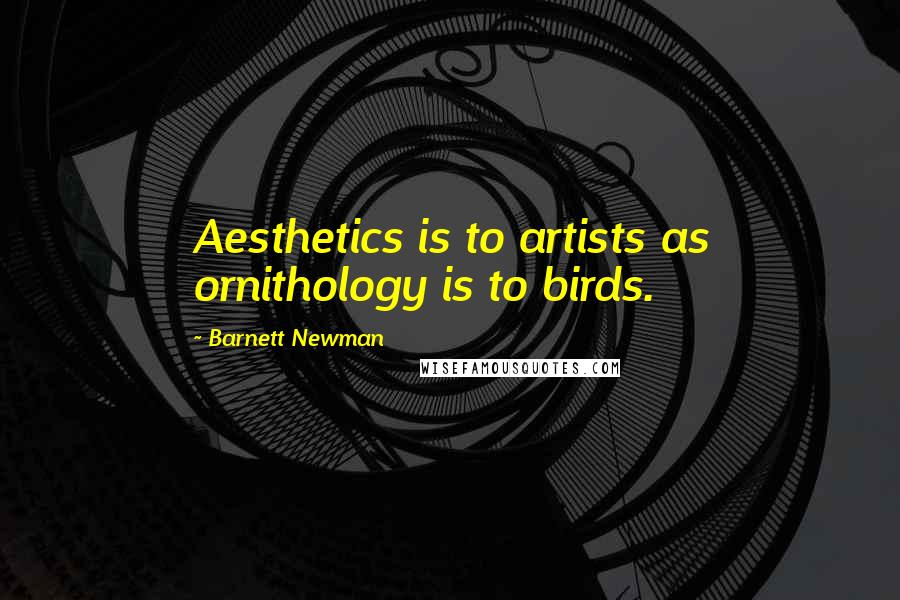 Barnett Newman Quotes: Aesthetics is to artists as ornithology is to birds.