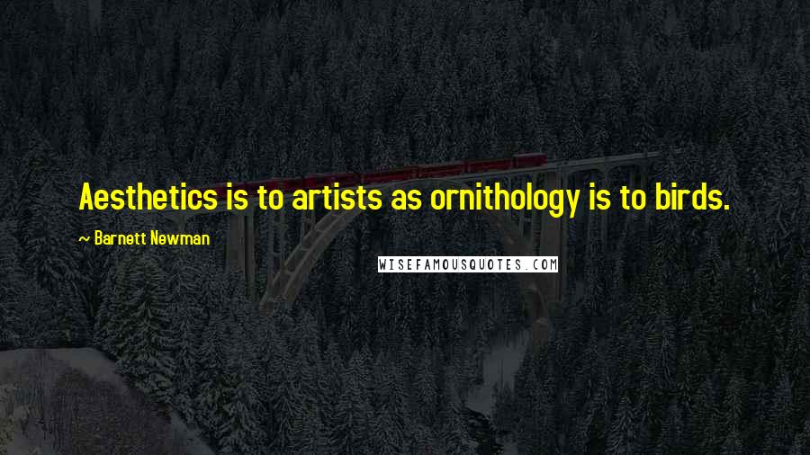 Barnett Newman Quotes: Aesthetics is to artists as ornithology is to birds.