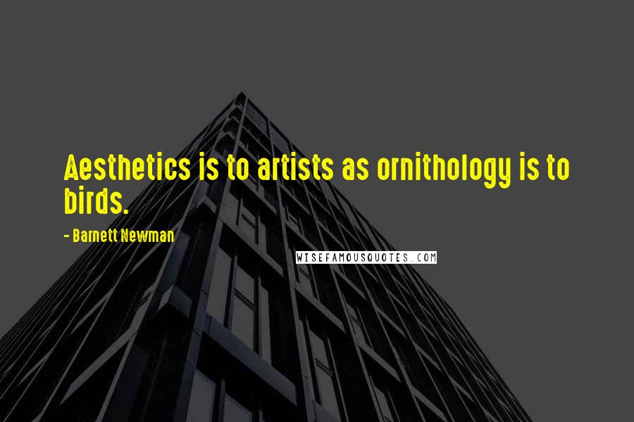 Barnett Newman Quotes: Aesthetics is to artists as ornithology is to birds.