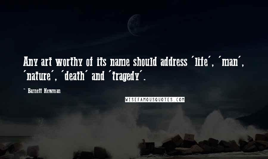 Barnett Newman Quotes: Any art worthy of its name should address 'life', 'man', 'nature', 'death' and 'tragedy'.