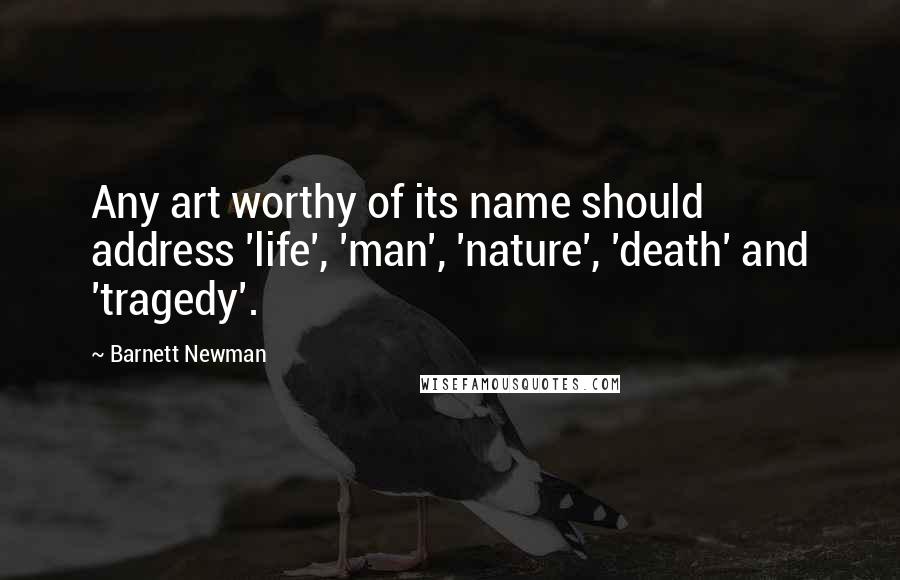 Barnett Newman Quotes: Any art worthy of its name should address 'life', 'man', 'nature', 'death' and 'tragedy'.