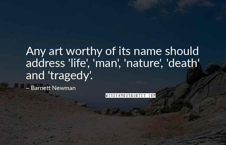 Barnett Newman Quotes: Any art worthy of its name should address 'life', 'man', 'nature', 'death' and 'tragedy'.