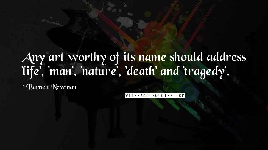 Barnett Newman Quotes: Any art worthy of its name should address 'life', 'man', 'nature', 'death' and 'tragedy'.