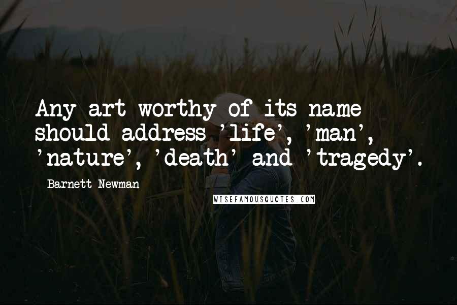 Barnett Newman Quotes: Any art worthy of its name should address 'life', 'man', 'nature', 'death' and 'tragedy'.