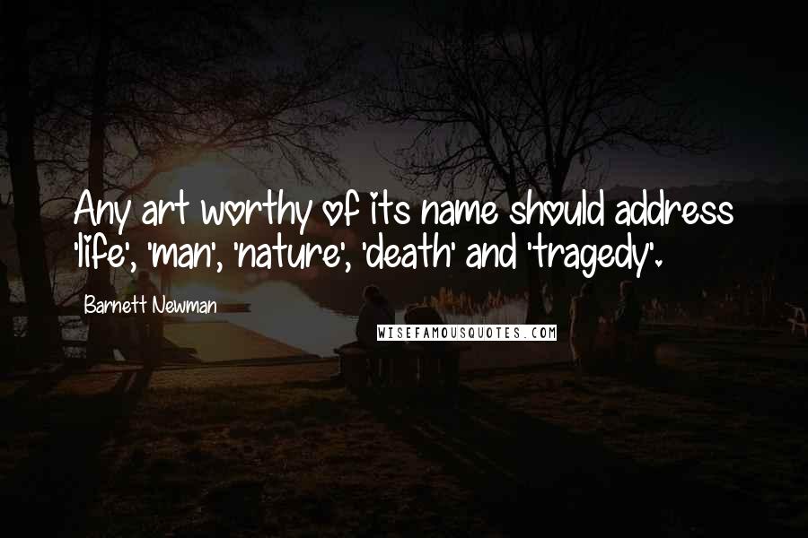 Barnett Newman Quotes: Any art worthy of its name should address 'life', 'man', 'nature', 'death' and 'tragedy'.