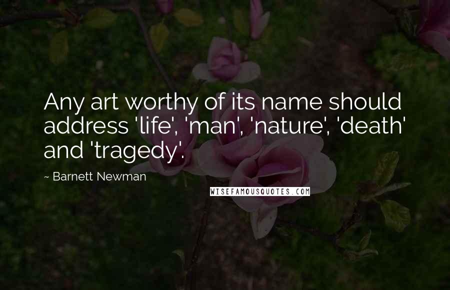 Barnett Newman Quotes: Any art worthy of its name should address 'life', 'man', 'nature', 'death' and 'tragedy'.