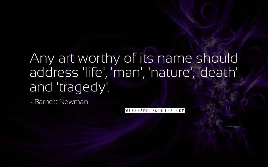 Barnett Newman Quotes: Any art worthy of its name should address 'life', 'man', 'nature', 'death' and 'tragedy'.