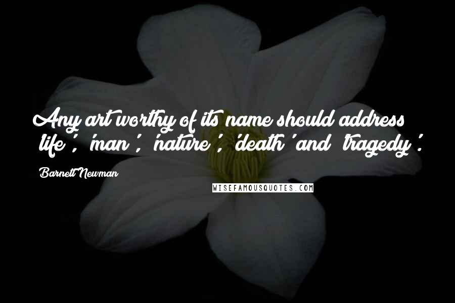 Barnett Newman Quotes: Any art worthy of its name should address 'life', 'man', 'nature', 'death' and 'tragedy'.