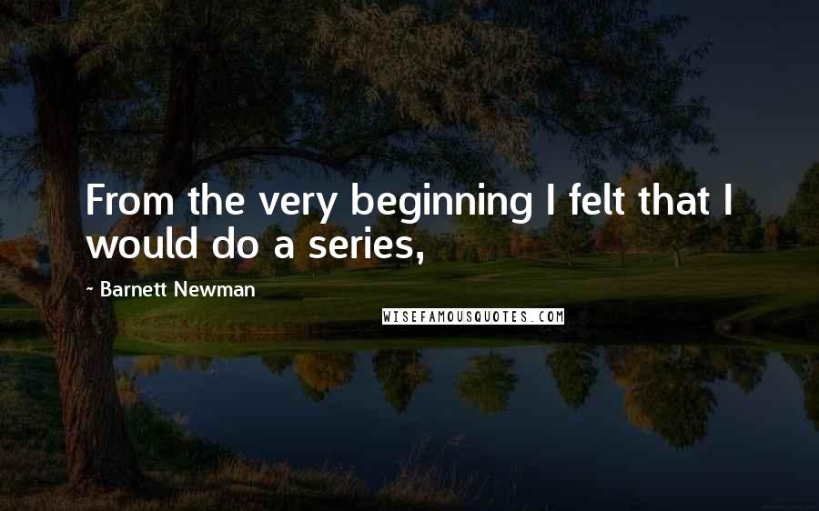 Barnett Newman Quotes: From the very beginning I felt that I would do a series,