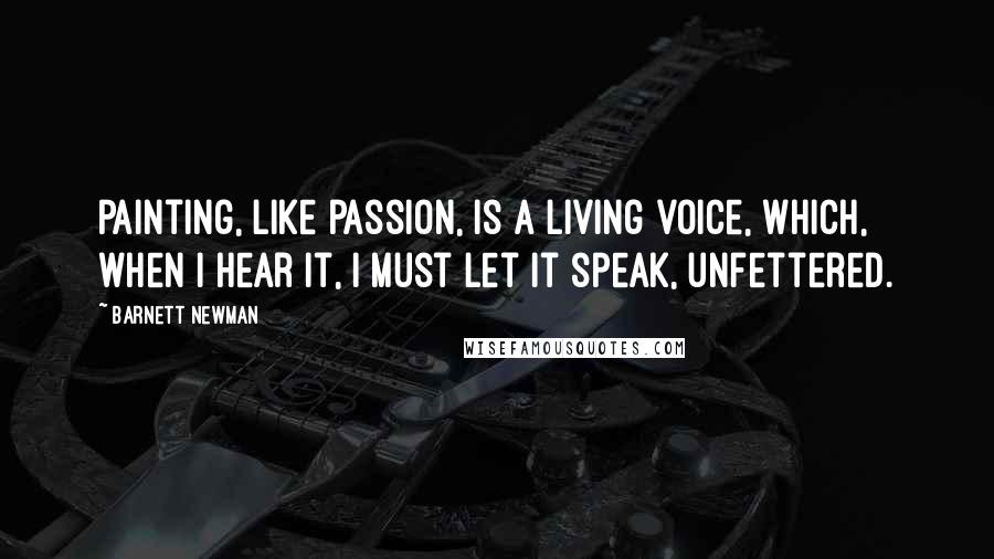 Barnett Newman Quotes: Painting, like passion, is a living voice, which, when I hear it, I must let it speak, unfettered.